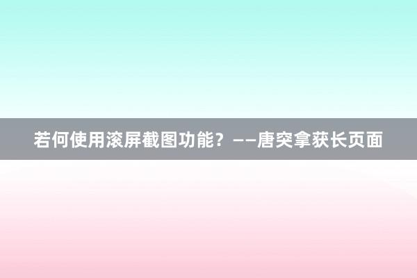 若何使用滚屏截图功能？——唐突拿获长页面