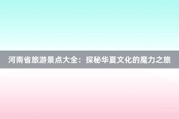 河南省旅游景点大全：探秘华夏文化的魔力之旅