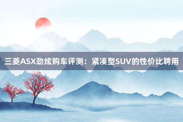 三菱ASX劲炫购车评测：紧凑型SUV的性价比聘用