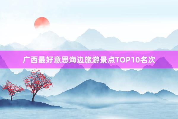 广西最好意思海边旅游景点TOP10名次