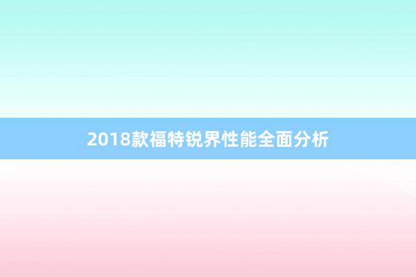 2018款福特锐界性能全面分析